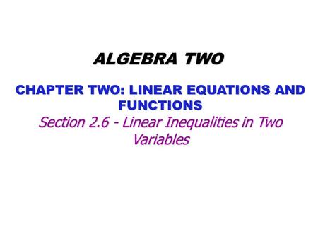 CHAPTER TWO: LINEAR EQUATIONS AND FUNCTIONS ALGEBRA TWO Section 2.6 - Linear Inequalities in Two Variables.