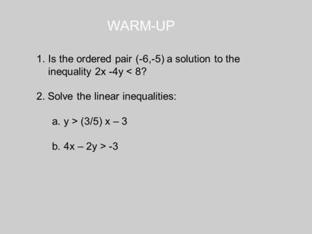 WARM-UP 1.Is the ordered pair (-6,-5) a solution to the inequality 2x -4y < 8? 2. Solve the linear inequalities: a.y > (3/5) x – 3 b.4x – 2y > -3.