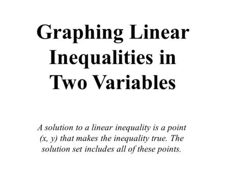 Graphing Linear Inequalities in Two Variables A solution to a linear inequality is a point (x, y) that makes the inequality true. The solution set includes.