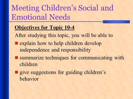 Meeting Children’s Social and Emotional Needs Objectives for Topic 10-4 After studying this topic, you will be able to explain how to help children develop.