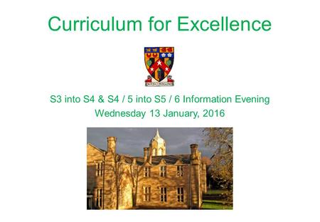 Curriculum for Excellence S3 into S4 & S4 / 5 into S5 / 6 Information Evening Wednesday 13 January, 2016.