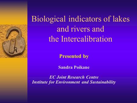 Presented by Sandra Poikane EC Joint Research Centre Institute for Environment and Sustainability Biological indicators of lakes and rivers and the Intercalibration.