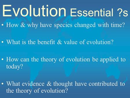 Evolution Essential ?s How & why have species changed with time? What is the benefit & value of evolution? How can the theory of evolution be applied to.