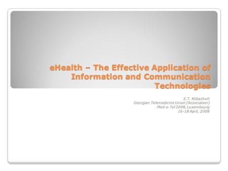 EHealth – The Effective Application of Information and Communication Technologies E.T. Kldiashvili Georgian Telemedicine Union (Association) Med-e-Tel.