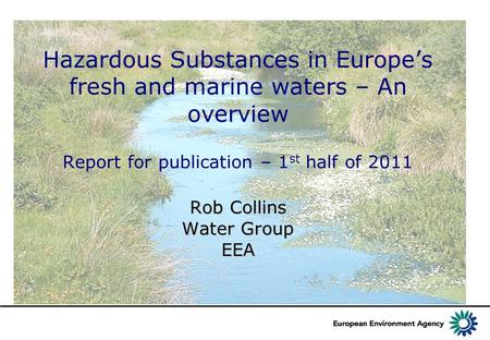 Rob Collins Water Group EEA Hazardous Substances in Europe’s fresh and marine waters – An overview Report for publication – 1 st half of 2011 Rob Collins.