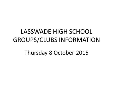 LASSWADE HIGH SCHOOL GROUPS/CLUBS INFORMATION Thursday 8 October 2015.
