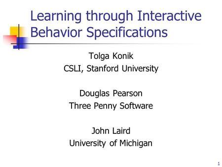 1 Learning through Interactive Behavior Specifications Tolga Konik CSLI, Stanford University Douglas Pearson Three Penny Software John Laird University.