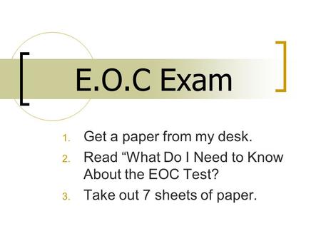 E.O.C Exam 1. Get a paper from my desk. 2. Read “What Do I Need to Know About the EOC Test? 3. Take out 7 sheets of paper.