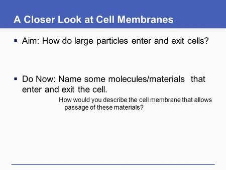 A Closer Look at Cell Membranes  Aim: How do large particles enter and exit cells?  Do Now: Name some molecules/materials that enter and exit the cell.