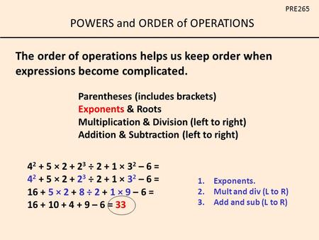 POWERS and ORDER of OPERATIONS PRE265 Parentheses (includes brackets) Exponents & Roots Multiplication & Division (left to right) Addition & Subtraction.