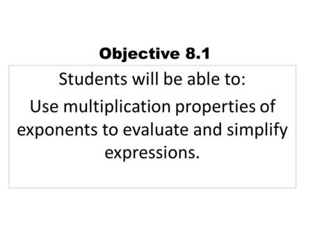Students will be able to: Use multiplication properties of exponents to evaluate and simplify expressions. Objective 8.1.