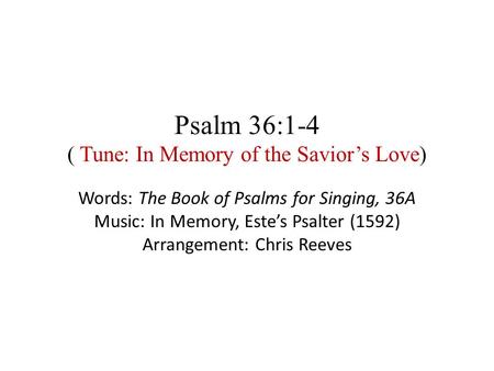 Psalm 36:1-4 ( Tune: In Memory of the Savior’s Love) Words: The Book of Psalms for Singing, 36A Music: In Memory, Este’s Psalter (1592) Arrangement: Chris.