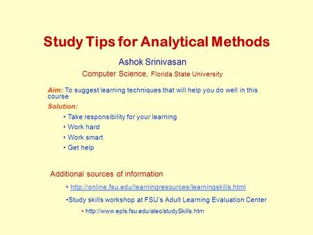 Study Tips for Analytical Methods Ashok Srinivasan Computer Science, Florida State University Aim: To suggest learning techniques that will help you do.