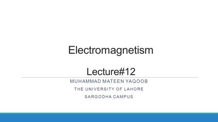 Electromagnetism Lecture#12 MUHAMMAD MATEEN YAQOOB THE UNIVERSITY OF LAHORE SARGODHA CAMPUS.