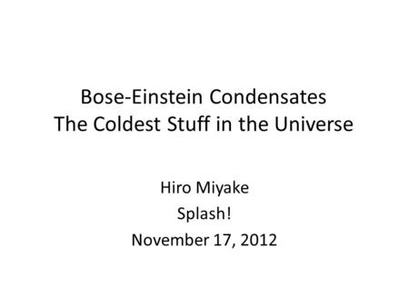 Bose-Einstein Condensates The Coldest Stuff in the Universe Hiro Miyake Splash! November 17, 2012.