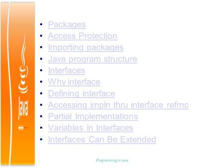 Programming in java Packages Access Protection Importing packages Java program structure Interfaces Why interface Defining interface Accessing impln thru.