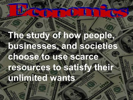 The study of how people, businesses, and societies choose to use scarce resources to satisfy their unlimited wants.