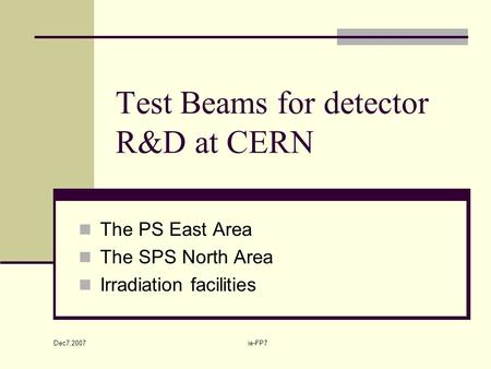 Dec7,2007 ie-FP7 Test Beams for detector R&D at CERN The PS East Area The SPS North Area Irradiation facilities.