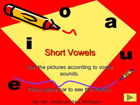 Short Vowels Sort the pictures according to vowel sounds. Press space bar to see the vowels. By: Mrs. Sabata and Mrs. McDaniel.