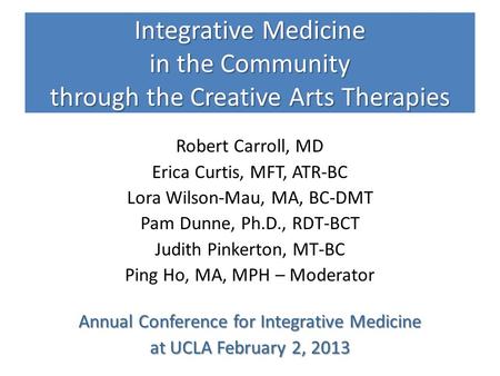 Integrative Medicine in the Community through the Creative Arts Therapies Robert Carroll, MD Erica Curtis, MFT, ATR-BC Lora Wilson-Mau, MA, BC-DMT Pam.