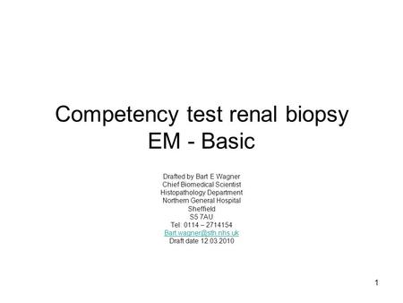 1 Competency test renal biopsy EM - Basic Drafted by Bart E Wagner Chief Biomedical Scientist Histopathology Department Northern General Hospital Sheffield.