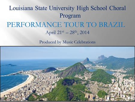 Louisiana State University High School Choral Program PERFORMANCE TOUR TO BRAZIL Produced by Music Celebrations April 21 st – 28 th, 2014.