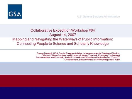U.S. General Services Administration Collaborative Expedition Workshop #64 August 14, 2007 Mapping and Navigating the Waterways of Public Information: