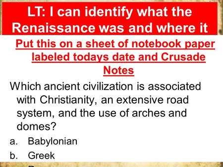 LT: I can identify what the Renaissance was and where it took place. Go terrors!!!! Put this on a sheet of notebook paper labeled todays date and Crusade.