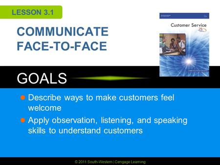© 2011 South-Western | Cengage Learning GOALS LESSON 3.1 COMMUNICATE FACE-TO-FACE Describe ways to make customers feel welcome Apply observation, listening,