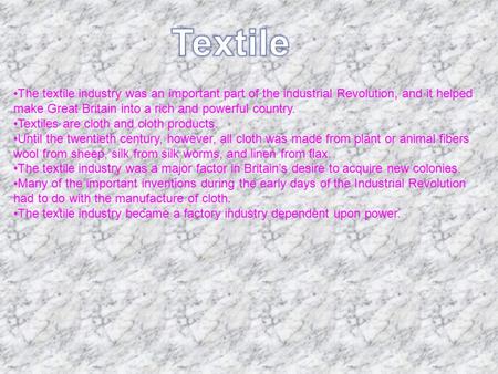 The textile industry was an important part of the industrial Revolution, and it helped make Great Britain into a rich and powerful country. Textiles are.