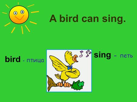 A bird can sing. sing - петь bird - птица.