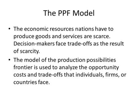 The PPF Model The economic resources nations have to produce goods and services are scarce. Decision-makers face trade-offs as the result of scarcity.