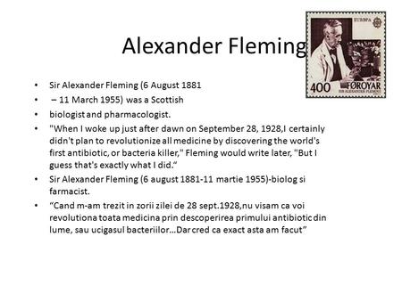 Alexander Fleming Sir Alexander Fleming (6 August 1881 – 11 March 1955) was a Scottish biologist and pharmacologist. When I woke up just after dawn on.