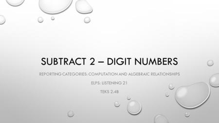 SUBTRACT 2 – DIGIT NUMBERS REPORTING CATEGORIES: COMPUTATION AND ALGEBRAIC RELATIONSHIPS ELPS: LISTENING 21 TEKS 2.4B.