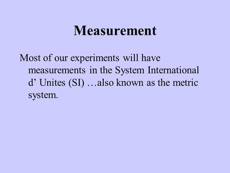 Measurement Most of our experiments will have measurements in the System International d’ Unites (SI) …also known as the metric system.