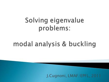 J.Cugnoni, LMAF/EPFL, 2011.  Goal: ◦ extract natural resonnance frequencies and eigen modes of a structure  Problem statement ◦ Dynamics equations (free.