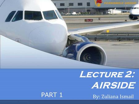 Lecture 2: AIRSIDE By: Zuliana Ismail PART 1. Learning Outcome Student is able to: Describe runway types and identifications. Describe taxiway types and.