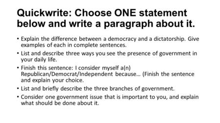 Quickwrite: Choose ONE statement below and write a paragraph about it. Explain the difference between a democracy and a dictatorship. Give examples of.