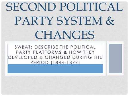 SWBAT: DESCRIBE THE POLITICAL PARTY PLATFORMS & HOW THEY DEVELOPED & CHANGED DURING THE PERIOD (1844-1877) SECOND POLITICAL PARTY SYSTEM & CHANGES.