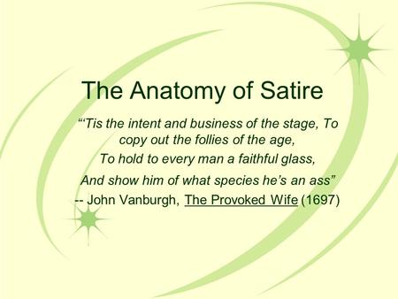 The Anatomy of Satire “‘Tis the intent and business of the stage, To copy out the follies of the age, To hold to every man a faithful glass, And show him.