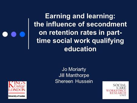 Earning and learning: the influence of secondment on retention rates in part- time social work qualifying education Jo Moriarty Jill Manthorpe Shereen.