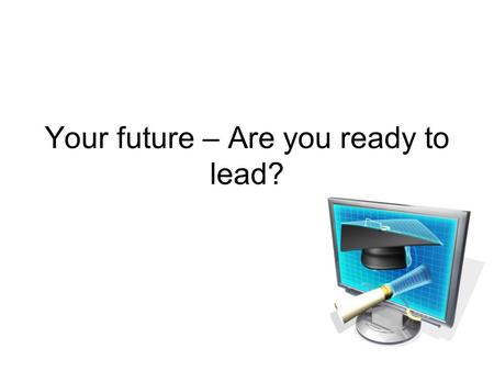 Your future – Are you ready to lead?. What are some of the factors that require us to change what we are doing in public education? How will those changes.