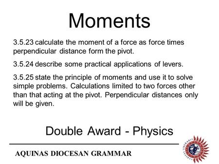 AQUINAS DIOCESAN GRAMMAR Moments Double Award - Physics 3.5.23calculate the moment of a force as force times perpendicular distance form the pivot. 3.5.24describe.