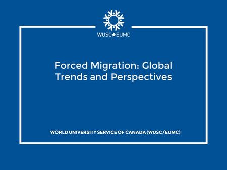 Forced Migration: Global Trends and Perspectives WORLD UNIVERSITY SERVICE OF CANADA (WUSC/EUMC)