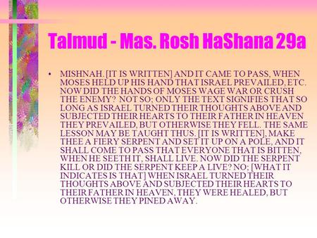Talmud - Mas. Rosh HaShana 29a MISHNAH. [IT IS WRITTEN] AND IT CAME TO PASS, WHEN MOSES HELD UP HIS HAND THAT ISRAEL PREVAILED, ETC. NOW DID THE HANDS.