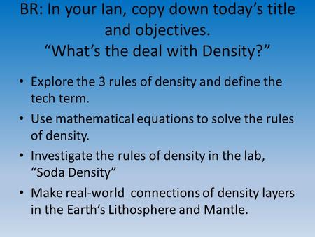 BR: In your Ian, copy down today’s title and objectives. “What’s the deal with Density?” Explore the 3 rules of density and define the tech term. Use mathematical.