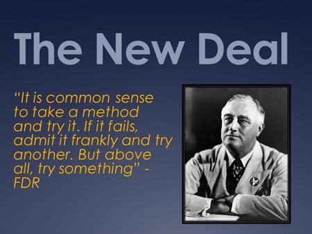 The New Deal “It is common sense to take a method and try it. If it fails, admit it frankly and try another. But above all, try something” - FDR.