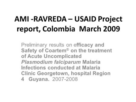 AMI -RAVREDA – USAID Project report, Colombia March 2009 Preliminary results on efficacy and Safety of Coartem ® on the treatment of Acute Uncomplicated.