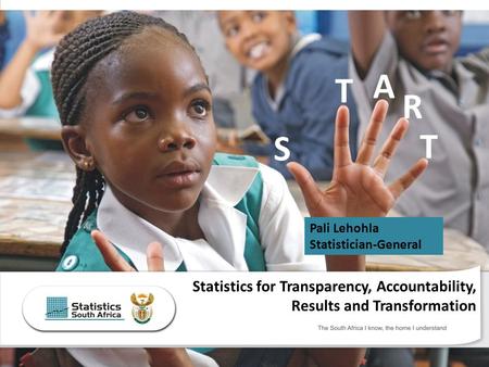 The South Africa I know, the home I understand Statistics for Transparency, Accountability, Results and Transformation T S T A R Pali Lehohla Statistician-General.
