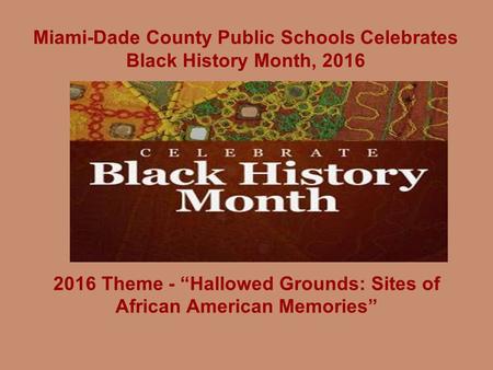 Miami-Dade County Public Schools Celebrates Black History Month, 2016 2016 Theme - “Hallowed Grounds: Sites of African American Memories”